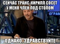 Сейчас транс-кирилл сосет у меня член под столом Однако, здравствуйте