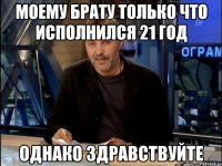 моему брату только что исполнился 21 год однако здравствуйте