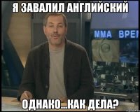 Я ЗАВАЛИЛ АНГЛИЙСКИЙ ОДНАКО...КАК ДЕЛА?