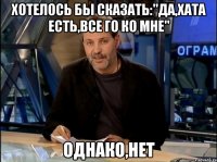 Хотелось бы сказать:"Да,хата есть,все го ко мне" Однако,нет