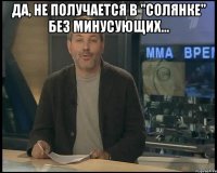 да, не получается в "солянке" без минусующих... 