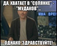 да, хватает в "солянке" - "мудаков"... однако, здравствуйте!