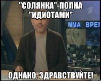 "солянка"-полна "идиотами" однако, здравствуйте!