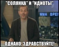 "солянка" и "идиоты" однако, здравствуйте!