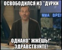 освободился из "дурки однако" жжёшь!" здравствуйте!