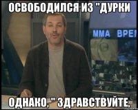 освободился из "дурки однако, " здравствуйте,