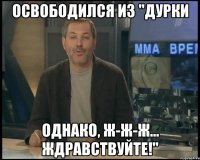 освободился из "дурки однако, ж-ж-ж... ждравствуйте!"