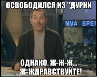 освободился из "дурки однако, ж-ж-ж... ...ж-ждравствуйте!