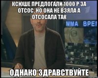 Ксюше предлогали 1000 р за отсос, но она не взяла а отсосала так Однако здравствуйте