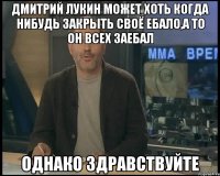 Дмитрий Лукин может хоть когда нибудь закрыть своё ебало,а то он всех заебал Однако здравствуйте