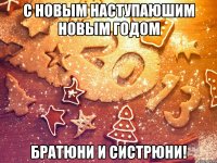 С новым наступаюшим новым годом Братюни и систрюни!