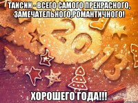 Таисии - всего самого прекрасного, замечательного,романтичного! хорошего года!!!