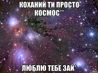 Коханий ти просто космос** люблю тебе зай*