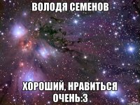 Володя Семенов Хороший, нравиться очень:3