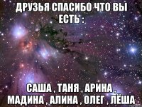 друзья спасибо что вы есть : Саша , Таня , Арина , Мадина , Алина , Олег , Лёша
