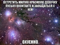 встретить милую красивую девочку пуську вконтакте и заобщаться с ней ОХУЕННО