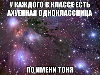 У каждого в классе есть ахуенная одноклассница по имени Тоня
