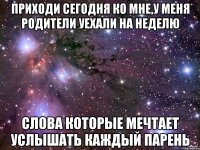приходи сегодня ко мне,у меня родители уехали на неделю слова которые мечтает услышать каждый парень