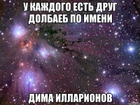У каждого есть друг долбаеб по имени Дима Илларионов