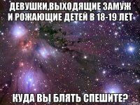 Девушки,выходящие замуж и рожающие детей в 18-19 лет куда вы блять спешите?