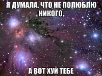 я думала, что не полюблю никого, а вот хуй тебе