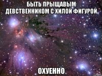 быть прыщавым девственником с хилой фигурой охуенно