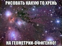Рисовать какую то хрень на геометрии-офигенно!