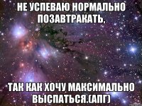 не успеваю нормально позавтракать, так как хочу максимально выспаться.(апг)