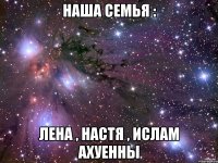 наша семья : Лена , Настя , Ислам Ахуенны