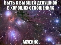 быть с бывшей девушкой в хороших отношениях ахуенно