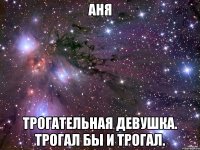 Аня Трогательная девушка. Трогал бы и трогал.