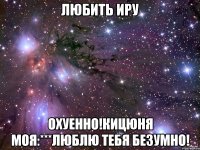 Любить Иру охуенно!кицюня моя:***люблю тебя безумно!