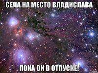 СЕЛА НА МЕСТО ВЛАДИСЛАВА ПОКА ОН В ОТПУСКЕ!
