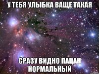 у тебя улыбка ваще такая сразу видно пацан нормальный