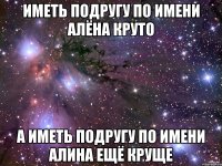 Иметь подругу по имени Алёна Круто А иметь подругу по имени Алина Ещё круще