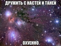 Дружить с Настей и Таней ОХУЕННО