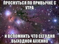 проснуться по привычке с утра и вспомнить что сегодня выходной АХУЕННО