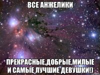 все Анжелики прекрасные,добрые,милые и самые лучшие девушки!)