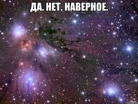 ДА. НЕТ. НАВЕРНОЕ. 