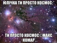 Юлічка ти просто космос:* ти просто космос©Макс Комар