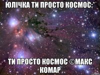 Юлічка ти просто космос:* ти просто космос ©Макс Комар