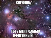 Кирюша:*:*:* Ты у меня самый офигенный:*:*:*