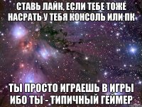 Ставь лайк, если тебе тоже насрать У тебя консоль или ПК Ты просто играешь в игры Ибо ты - Типичный Геймер