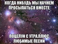 Когда нибудь мы начнем просыпаться вместе Поцелуи с утра,плюс любимые песни