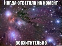 когда ответили на комент восхитительно