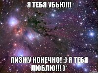 Я тебя убью!!! Пизжу конечно! :) я тебя люблю!!! )*