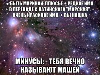 ● Быть Мариной: Плюсы: + Редкое имя. + В переводе с латинского "морская". + Очень красивое имя. + Вы няшка Минусы: - Тебя вечно называют Машей