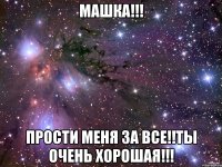 Машка!!! Прости меня за все!!Ты очень хорошая!!!