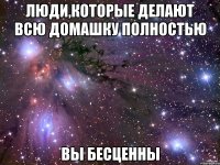 Люди,которые делают всю домашку полностью вы бесценны