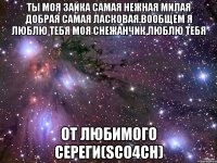 Ты моя зайка самая нежная милая добрая самая ласковая.Вообщем я люблю тебя моя Снежанчик,люблю тебя От любимого Сереги(Sco4ch)